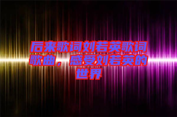 后來歌詞劉若英歌詞歌曲，感受劉若英的世界