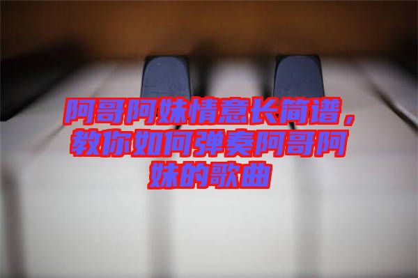 阿哥阿妹情意長簡譜，教你如何彈奏阿哥阿妹的歌曲