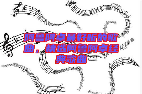 阿魯阿卓最好聽的歌曲，精選阿魯阿卓經(jīng)典歌曲