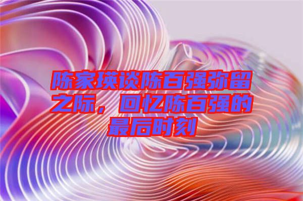 陳家瑛談陳百強(qiáng)彌留之際，回憶陳百強(qiáng)的最后時刻