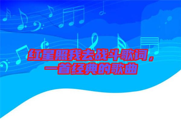 紅星照我去戰(zhàn)斗歌詞，一首經(jīng)典的歌曲