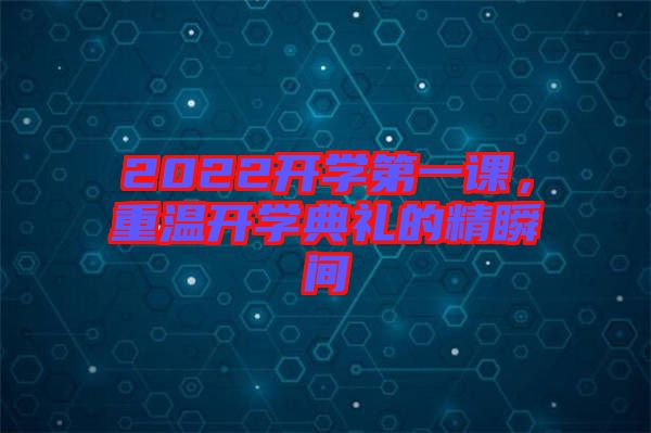 2022開學(xué)第一課，重溫開學(xué)典禮的精瞬間