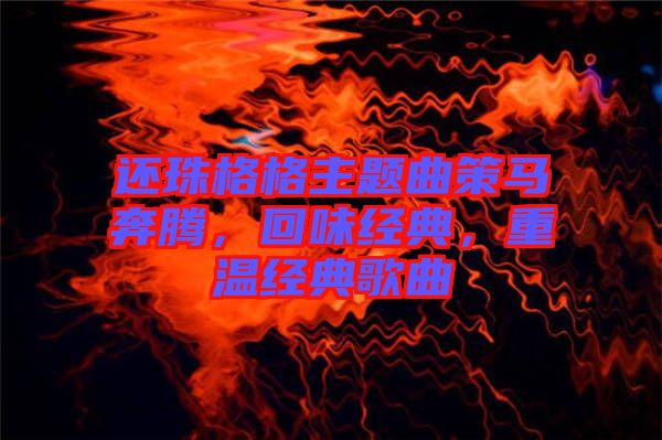 還珠格格主題曲策馬奔騰，回味經(jīng)典，重溫經(jīng)典歌曲