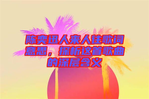 陳奕迅人來人往歌詞意思，探析這首歌曲的深層含義