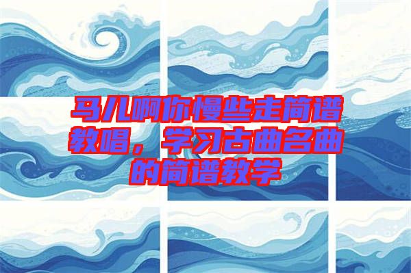 馬兒啊你慢些走簡譜教唱，學(xué)習(xí)古曲名曲的簡譜教學(xué)