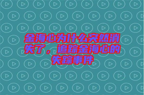 金海心為什么突然消失了，追蹤金海心的失蹤事件