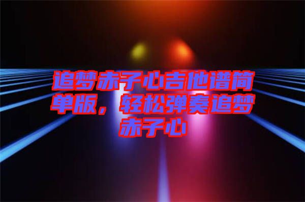 追夢赤子心吉他譜簡單版，輕松彈奏追夢赤子心